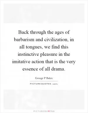 Back through the ages of barbarism and civilization, in all tongues, we find this instinctive pleasure in the imitative action that is the very essence of all drama Picture Quote #1