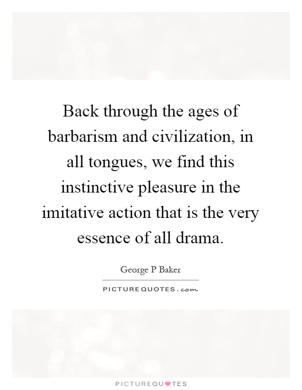 Back through the ages of barbarism and civilization, in all tongues, we find this instinctive pleasure in the imitative action that is the very essence of all drama Picture Quote #1