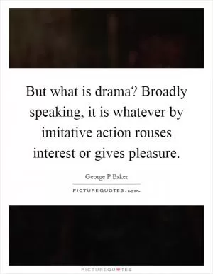 But what is drama? Broadly speaking, it is whatever by imitative action rouses interest or gives pleasure Picture Quote #1