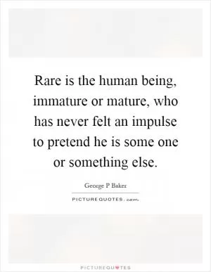 Rare is the human being, immature or mature, who has never felt an impulse to pretend he is some one or something else Picture Quote #1