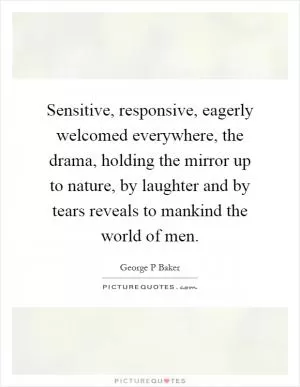 Sensitive, responsive, eagerly welcomed everywhere, the drama, holding the mirror up to nature, by laughter and by tears reveals to mankind the world of men Picture Quote #1