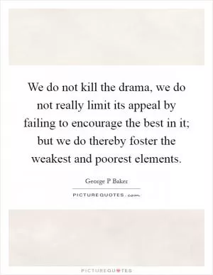 We do not kill the drama, we do not really limit its appeal by failing to encourage the best in it; but we do thereby foster the weakest and poorest elements Picture Quote #1