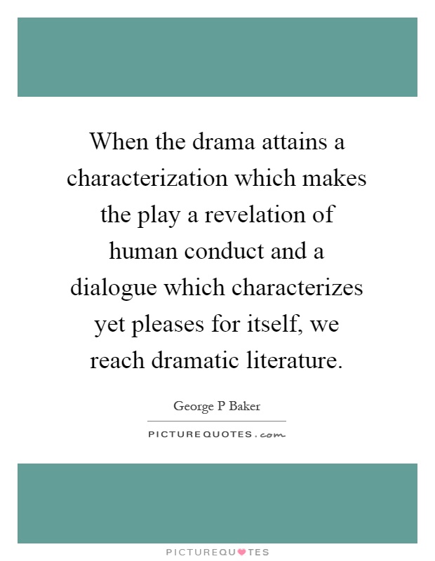 When the drama attains a characterization which makes the play a revelation of human conduct and a dialogue which characterizes yet pleases for itself, we reach dramatic literature Picture Quote #1