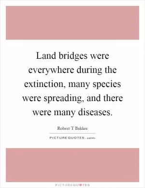 Land bridges were everywhere during the extinction, many species were spreading, and there were many diseases Picture Quote #1