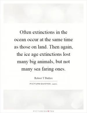 Often extinctions in the ocean occur at the same time as those on land. Then again, the ice age extinctions lost many big animals, but not many sea faring ones Picture Quote #1