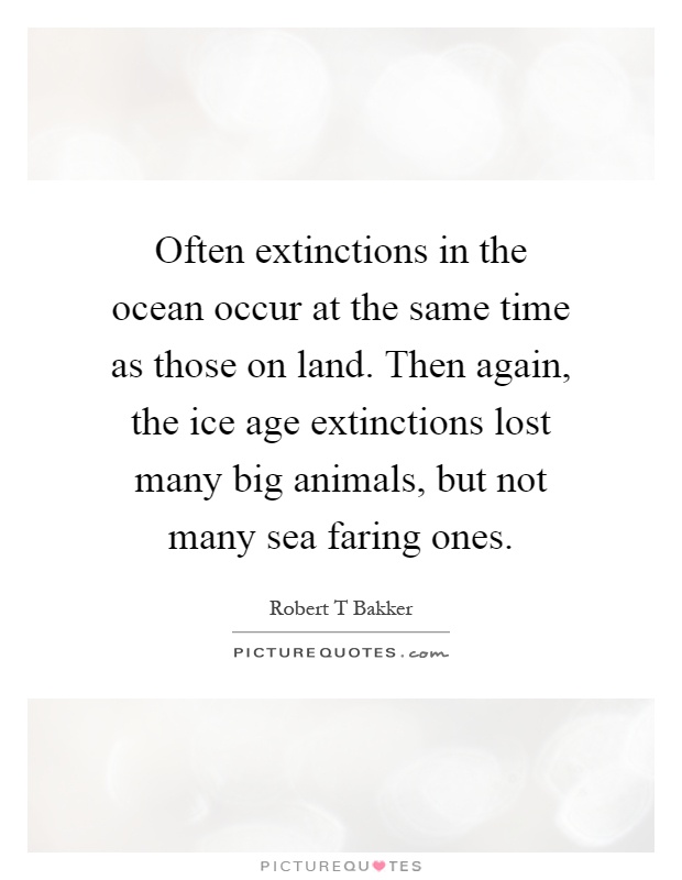 Often extinctions in the ocean occur at the same time as those on land. Then again, the ice age extinctions lost many big animals, but not many sea faring ones Picture Quote #1
