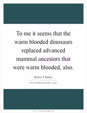 To me it seems that the warm blooded dinosaurs replaced advanced mammal ancestors that were warm blooded, also Picture Quote #1