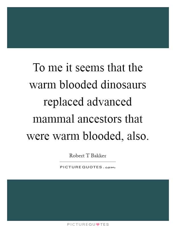 To me it seems that the warm blooded dinosaurs replaced advanced mammal ancestors that were warm blooded, also Picture Quote #1