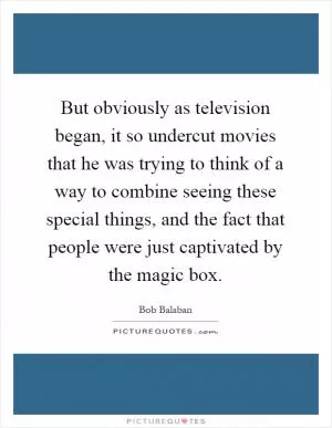 But obviously as television began, it so undercut movies that he was trying to think of a way to combine seeing these special things, and the fact that people were just captivated by the magic box Picture Quote #1