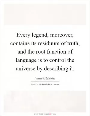 Every legend, moreover, contains its residuum of truth, and the root function of language is to control the universe by describing it Picture Quote #1