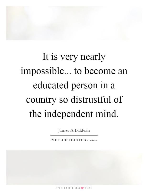 It is very nearly impossible... to become an educated person in a country so distrustful of the independent mind Picture Quote #1