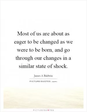 Most of us are about as eager to be changed as we were to be born, and go through our changes in a similar state of shock Picture Quote #1