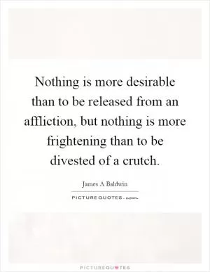 Nothing is more desirable than to be released from an affliction, but nothing is more frightening than to be divested of a crutch Picture Quote #1