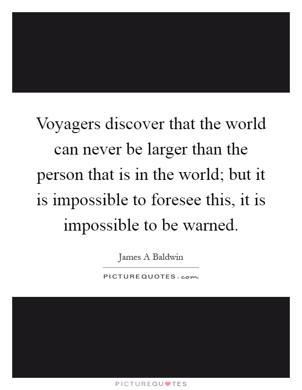 Voyagers discover that the world can never be larger than the person that is in the world; but it is impossible to foresee this, it is impossible to be warned Picture Quote #1