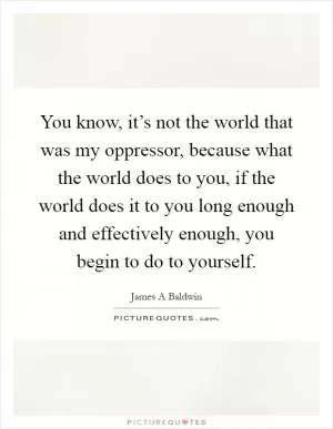 You know, it’s not the world that was my oppressor, because what the world does to you, if the world does it to you long enough and effectively enough, you begin to do to yourself Picture Quote #1