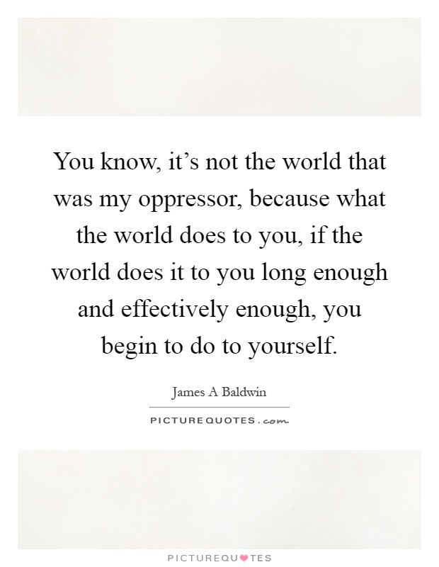 You know, it's not the world that was my oppressor, because what the world does to you, if the world does it to you long enough and effectively enough, you begin to do to yourself Picture Quote #1