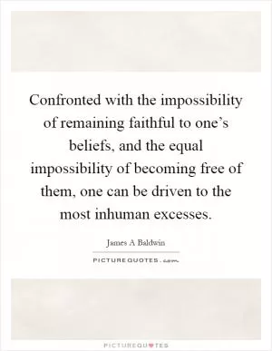 Confronted with the impossibility of remaining faithful to one’s beliefs, and the equal impossibility of becoming free of them, one can be driven to the most inhuman excesses Picture Quote #1