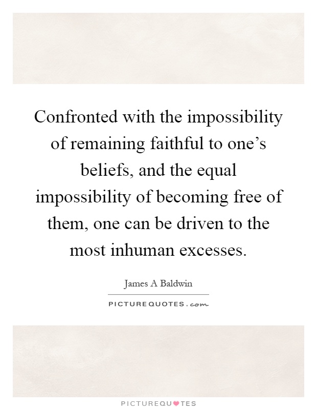 Confronted with the impossibility of remaining faithful to one's beliefs, and the equal impossibility of becoming free of them, one can be driven to the most inhuman excesses Picture Quote #1