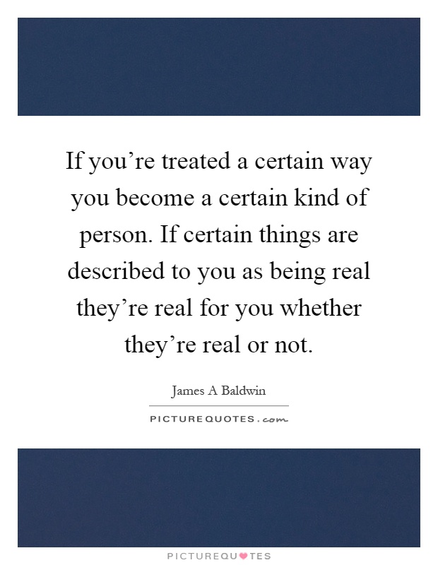 If you're treated a certain way you become a certain kind of person. If certain things are described to you as being real they're real for you whether they're real or not Picture Quote #1