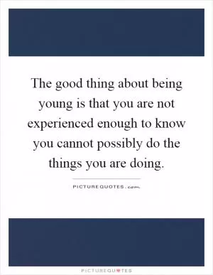 The good thing about being young is that you are not experienced enough to know you cannot possibly do the things you are doing Picture Quote #1