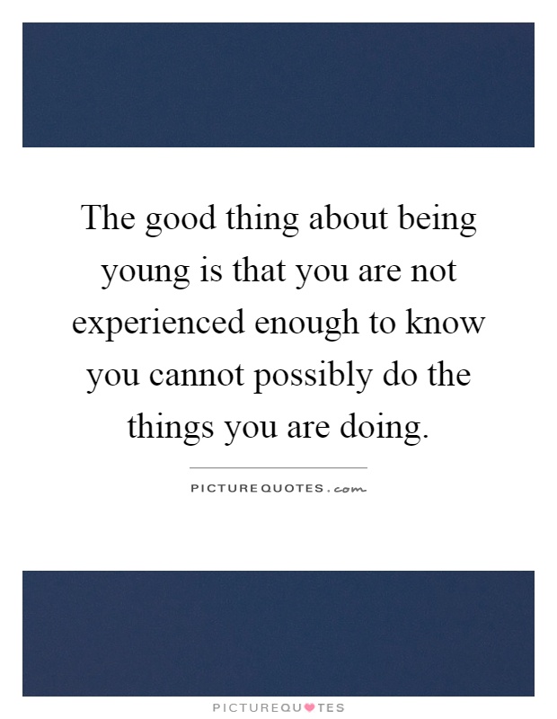 The good thing about being young is that you are not experienced enough to know you cannot possibly do the things you are doing Picture Quote #1