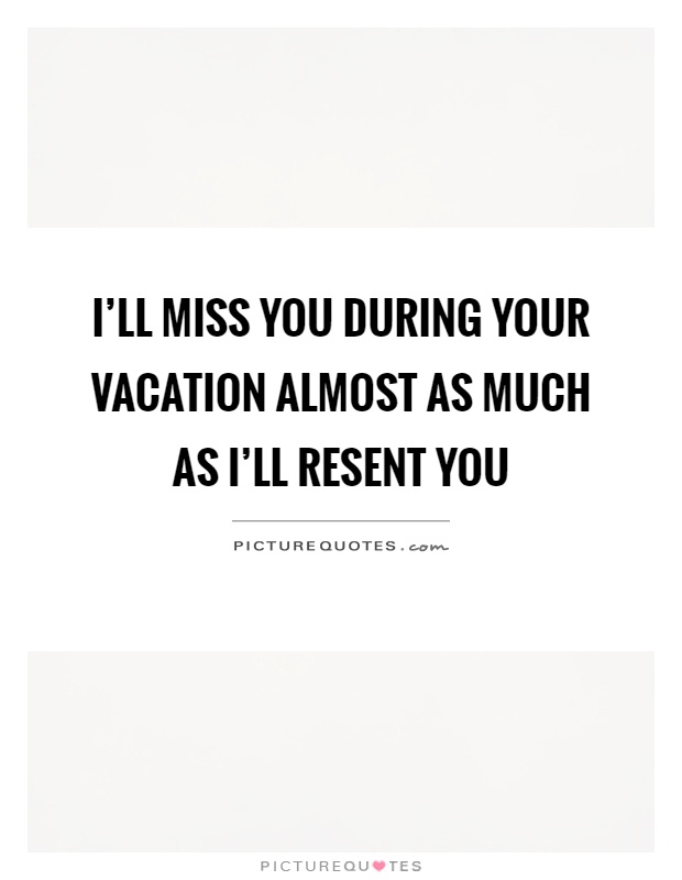 I'll miss you during your vacation almost as much as I'll resent you Picture Quote #1