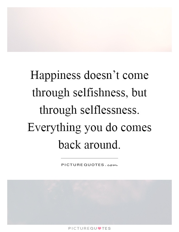 Happiness doesn't come through selfishness, but through selflessness. Everything you do comes back around Picture Quote #1