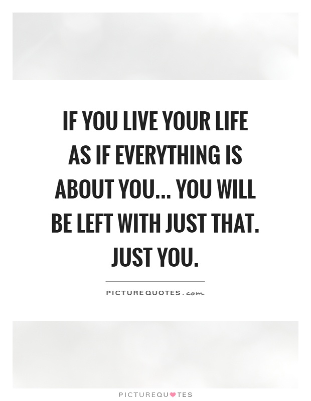 If you live your life as if everything is about you... you will be left with just that. Just you Picture Quote #1