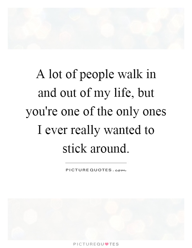 A lot of people walk in and out of my life, but you're one of the only ones I ever really wanted to stick around Picture Quote #1