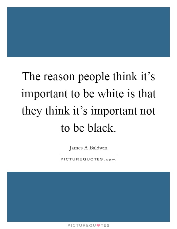 The reason people think it's important to be white is that they think it's important not to be black Picture Quote #1