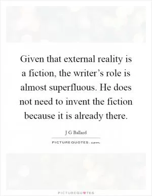 Given that external reality is a fiction, the writer’s role is almost superfluous. He does not need to invent the fiction because it is already there Picture Quote #1