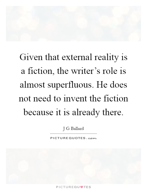 Given that external reality is a fiction, the writer's role is almost superfluous. He does not need to invent the fiction because it is already there Picture Quote #1