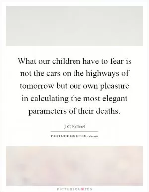 What our children have to fear is not the cars on the highways of tomorrow but our own pleasure in calculating the most elegant parameters of their deaths Picture Quote #1