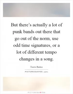 But there’s actually a lot of punk bands out there that go out of the norm, use odd time signatures, or a lot of different tempo changes in a song Picture Quote #1
