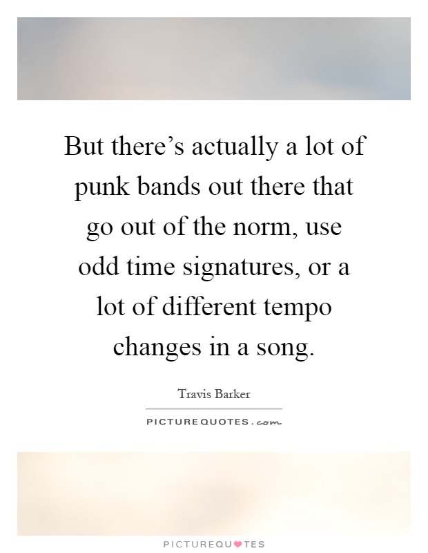 But there's actually a lot of punk bands out there that go out of the norm, use odd time signatures, or a lot of different tempo changes in a song Picture Quote #1