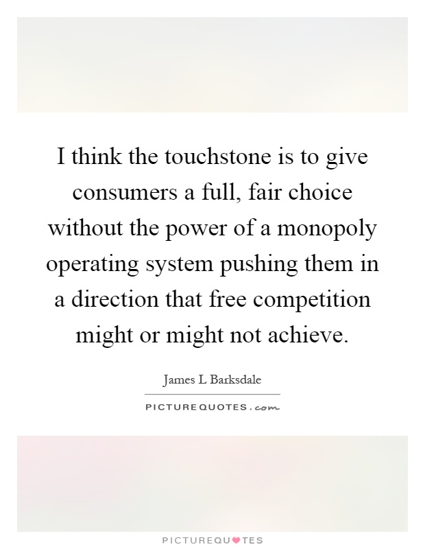 I think the touchstone is to give consumers a full, fair choice without the power of a monopoly operating system pushing them in a direction that free competition might or might not achieve Picture Quote #1
