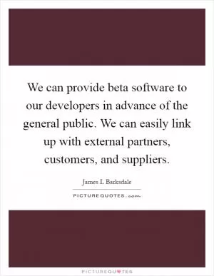 We can provide beta software to our developers in advance of the general public. We can easily link up with external partners, customers, and suppliers Picture Quote #1