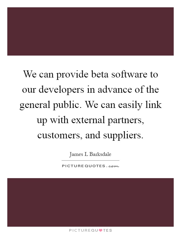 We can provide beta software to our developers in advance of the general public. We can easily link up with external partners, customers, and suppliers Picture Quote #1