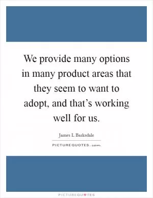 We provide many options in many product areas that they seem to want to adopt, and that’s working well for us Picture Quote #1