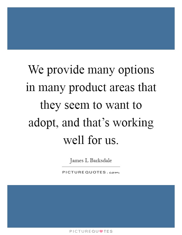 We provide many options in many product areas that they seem to want to adopt, and that's working well for us Picture Quote #1