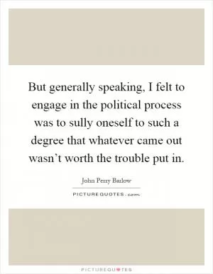 But generally speaking, I felt to engage in the political process was to sully oneself to such a degree that whatever came out wasn’t worth the trouble put in Picture Quote #1