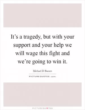 It’s a tragedy, but with your support and your help we will wage this fight and we’re going to win it Picture Quote #1