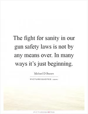 The fight for sanity in our gun safety laws is not by any means over. In many ways it’s just beginning Picture Quote #1