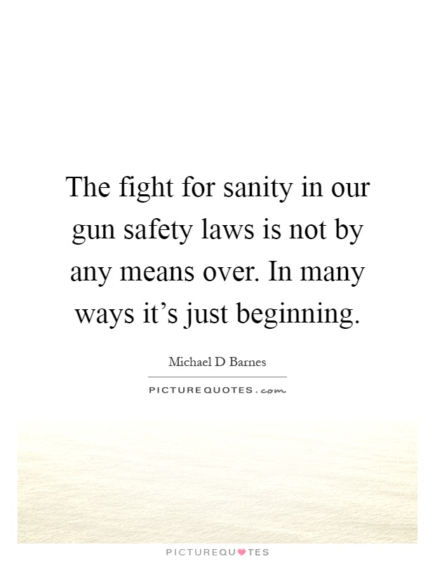The fight for sanity in our gun safety laws is not by any means over. In many ways it's just beginning Picture Quote #1
