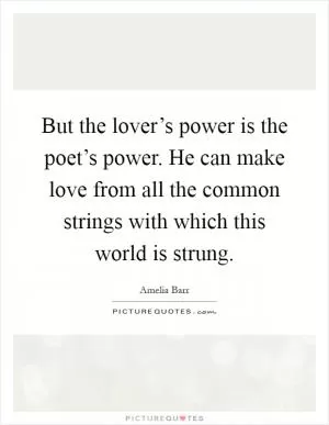 But the lover’s power is the poet’s power. He can make love from all the common strings with which this world is strung Picture Quote #1