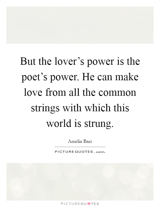 But the lover's power is the poet's power. He can make love from all the common strings with which this world is strung Picture Quote #1