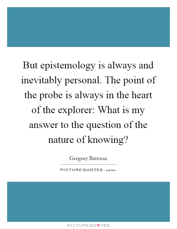 But epistemology is always and inevitably personal. The point of the probe is always in the heart of the explorer: What is my answer to the question of the nature of knowing? Picture Quote #1