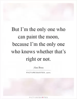 But I’m the only one who can paint the moon, because I’m the only one who knows whether that’s right or not Picture Quote #1