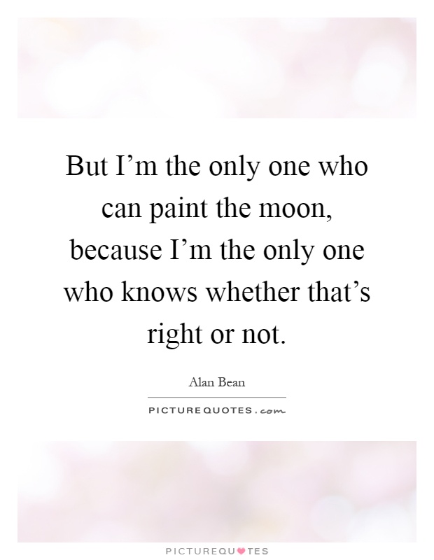 But I'm the only one who can paint the moon, because I'm the only one who knows whether that's right or not Picture Quote #1