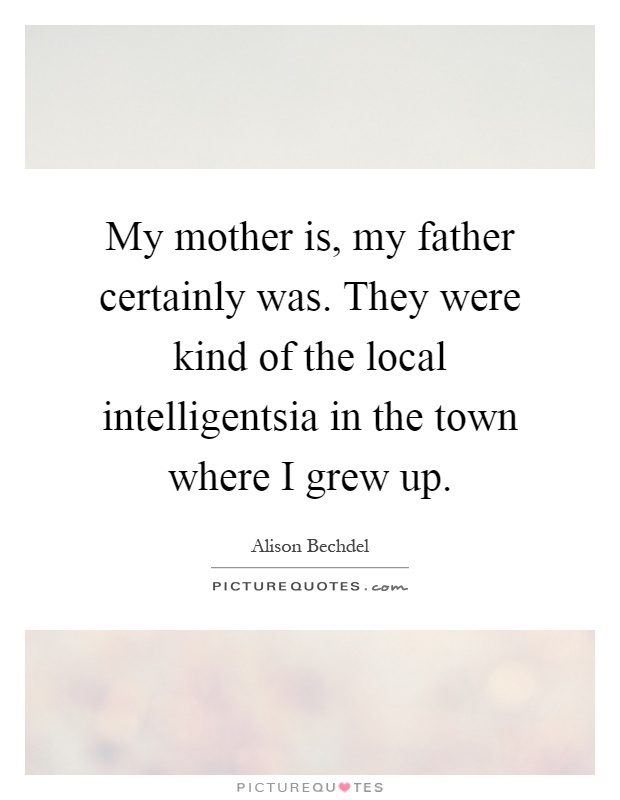My mother is, my father certainly was. They were kind of the local intelligentsia in the town where I grew up Picture Quote #1